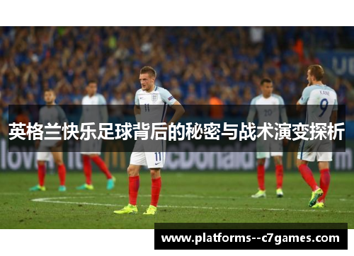 英格兰快乐足球背后的秘密与战术演变探析 英格兰快乐足球背后的秘密与战术演变探析