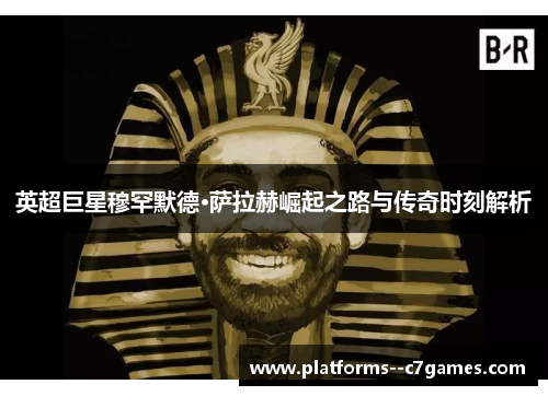 英超巨星穆罕默德·萨拉赫崛起之路与传奇时刻解析 英超巨星穆罕默德·萨拉赫崛起之路与传奇时刻解析