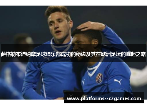 萨格勒布迪纳摩足球俱乐部成功的秘诀及其在欧洲足坛的崛起之路