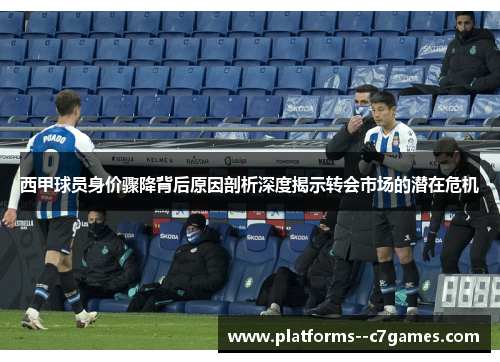 西甲球员身价骤降背后原因剖析深度揭示转会市场的潜在危机 西甲球员身价骤降背后原因剖析深度揭示转会市场的潜在危机