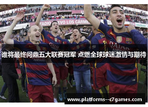 谁将最终问鼎五大联赛冠军 点燃全球球迷激情与期待