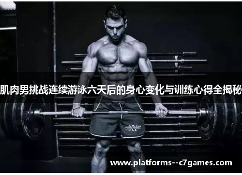 肌肉男挑战连续游泳六天后的身心变化与训练心得全揭秘 肌肉男挑战连续游泳六天后的身心变化与训练心得全揭秘