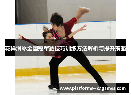 花样滑冰全国冠军赛技巧训练方法解析与提升策略