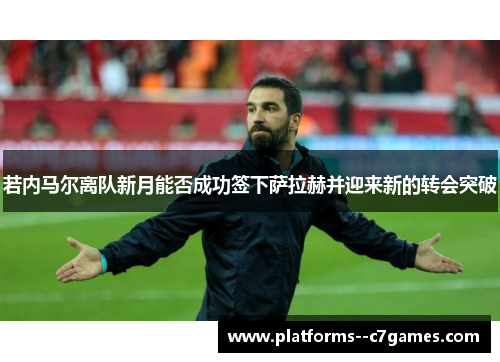 若内马尔离队新月能否成功签下萨拉赫并迎来新的转会突破