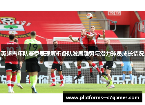 英超青年队赛季表现解析各队发展趋势与潜力球员成长情况 英超青年队赛季表现解析各队发展趋势与潜力球员成长情况