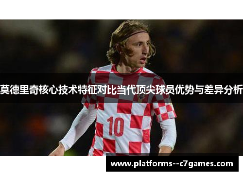 莫德里奇核心技术特征对比当代顶尖球员优势与差异分析