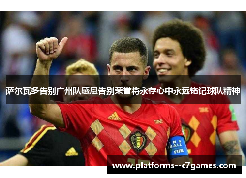 萨尔瓦多告别广州队感恩告别荣誉将永存心中永远铭记球队精神