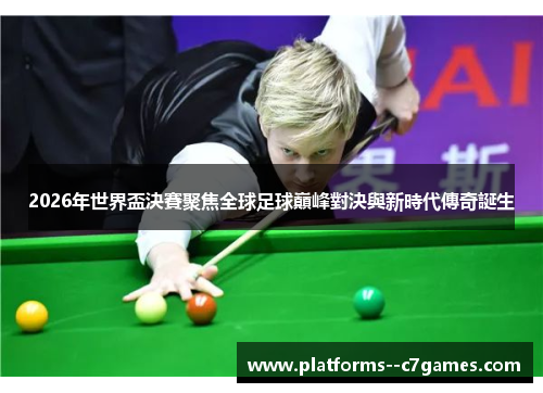 2026年世界盃決賽聚焦全球足球巔峰對決與新時代傳奇誕生