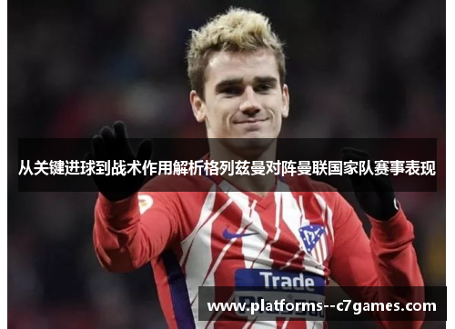 从关键进球到战术作用解析格列兹曼对阵曼联国家队赛事表现