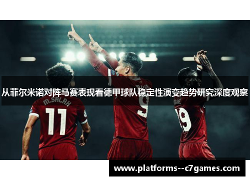 从菲尔米诺对阵马赛表现看德甲球队稳定性演变趋势研究深度观察 从菲尔米诺对阵马赛表现看德甲球队稳定性演变趋势研究深度观察