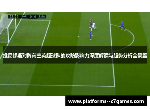 维尼修斯对阵荷兰英超球队的攻防影响力深度解读与趋势分析全景篇 维尼修斯对阵荷兰英超球队的攻防影响力深度解读与趋势分析全景篇