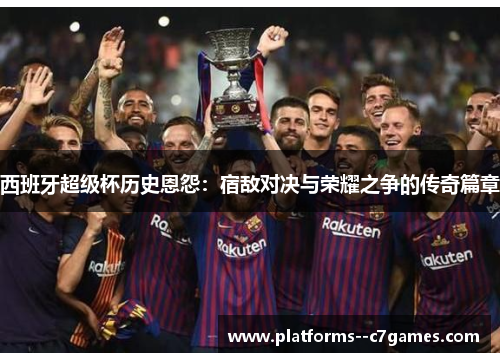 西班牙超级杯历史恩怨:宿敌对决与荣耀之争的传奇篇章 西班牙超级杯历史恩怨:宿敌对决与荣耀之争的传奇篇章