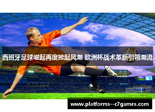 西班牙足球崛起再度掀起风潮 欧洲杯战术革新引领潮流 西班牙足球崛起再度掀起风潮 欧洲杯战术革新引领潮流