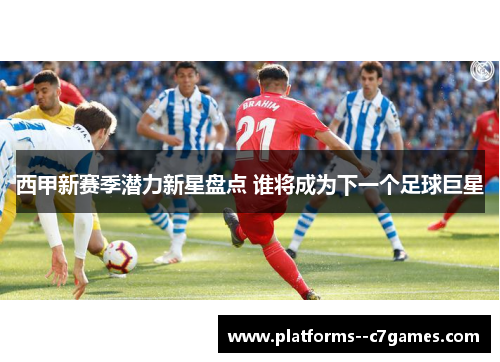 西甲新赛季潜力新星盘点 谁将成为下一个足球巨星
