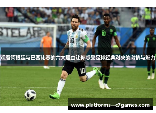 观看阿根廷与巴西比赛的六大理由让你感受足球经典对决的激情与魅力