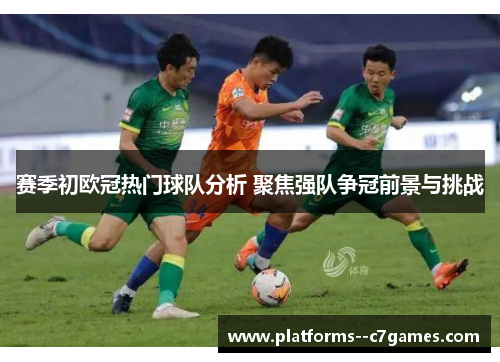 赛季初欧冠热门球队分析 聚焦强队争冠前景与挑战 赛季初欧冠热门球队分析 聚焦强队争冠前景与挑战