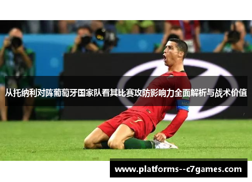 从托纳利对阵葡萄牙国家队看其比赛攻防影响力全面解析与战术价值 从托纳利对阵葡萄牙国家队看其比赛攻防影响力全面解析与战术价值