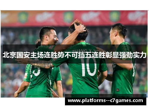 北京国安主场连胜势不可挡五连胜彰显强劲实力