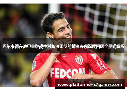 巴尔韦德在法甲关键战中对阵法国队的精彩表现深度回顾全景式解析