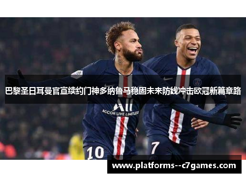 巴黎圣日耳曼官宣续约门神多纳鲁马稳固未来防线冲击欧冠新篇章路 巴黎圣日耳曼官宣续约门神多纳鲁马稳固未来防线冲击欧冠新篇章路