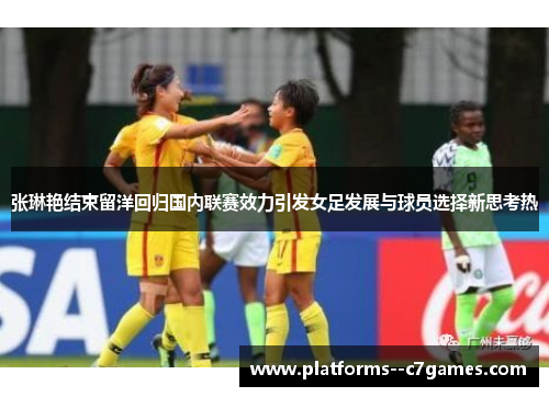 张琳艳结束留洋回归国内联赛效力引发女足发展与球员选择新思考热