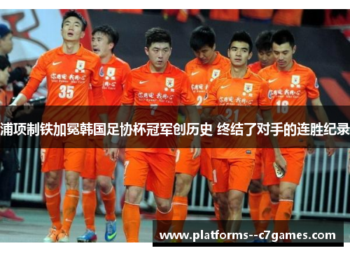 浦项制铁加冕韩国足协杯冠军创历史 终结了对手的连胜纪录