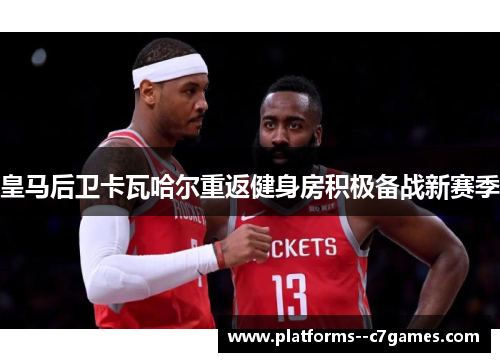 皇马后卫卡瓦哈尔重返健身房积极备战新赛季 皇马后卫卡瓦哈尔重返健身房积极备战新赛季