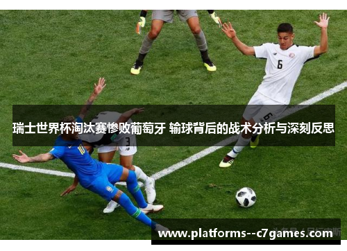 瑞士世界杯淘汰赛惨败葡萄牙 输球背后的战术分析与深刻反思