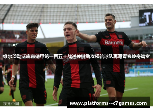 维尔茨勒沃库森德甲第一百五十战送关键助攻领航球队再写青春传奇篇章