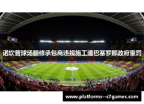 诺坎普球场翻修承包商违规施工遭巴塞罗那政府重罚 诺坎普球场翻修承包商违规施工遭巴塞罗那政府重罚