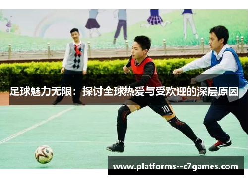 足球魅力无限:探讨全球热爱与受欢迎的深层原因 足球魅力无限:探讨全球热爱与受欢迎的深层原因