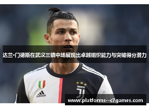 达兰·门德斯在武汉三镇中场展现出卓越组织能力与突破得分潜力