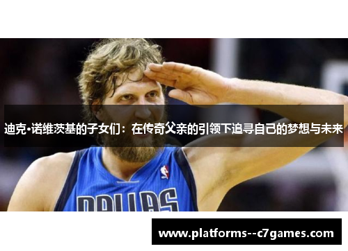 迪克·诺维茨基的子女们：在传奇父亲的引领下追寻自己的梦想与未来