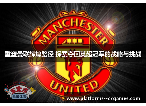 重塑曼联辉煌路径 探索夺回英超冠军的战略与挑战