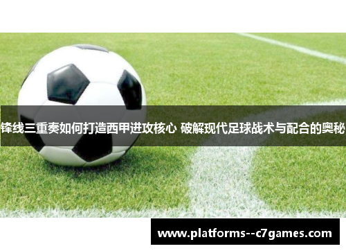 锋线三重奏如何打造西甲进攻核心 破解现代足球战术与配合的奥秘