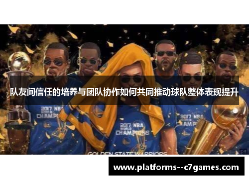 队友间信任的培养与团队协作如何共同推动球队整体表现提升