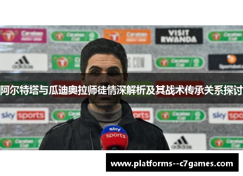 阿尔特塔与瓜迪奥拉师徒情深解析及其战术传承关系探讨