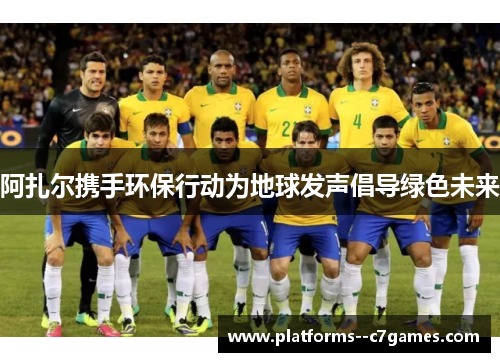 阿扎尔携手环保行动为地球发声倡导绿色未来