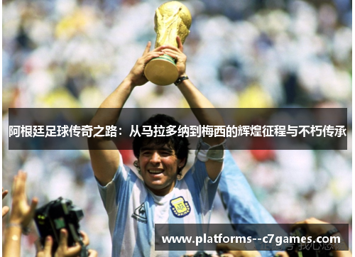 阿根廷足球传奇之路：从马拉多纳到梅西的辉煌征程与不朽传承