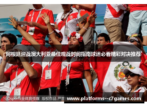 阿根廷迎战澳大利亚最佳观战时间指南球迷必看精彩对决推荐