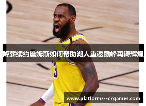 降薪续约詹姆斯如何帮助湖人重返巅峰再铸辉煌