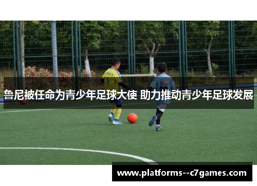 鲁尼被任命为青少年足球大使 助力推动青少年足球发展