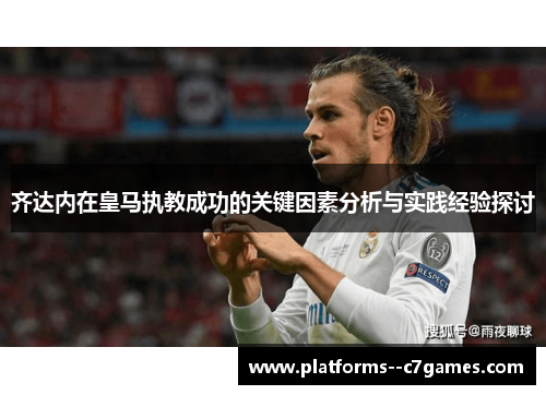齐达内在皇马执教成功的关键因素分析与实践经验探讨 齐达内在皇马执教成功的关键因素分析与实践经验探讨