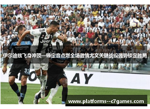 伊尔迪兹飞身冲顶一锤定音点燃全场激情尤文关键战役强势锁定胜局 伊尔迪兹飞身冲顶一锤定音点燃全场激情尤文关键战役强势锁定胜局