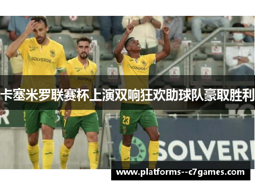 卡塞米罗联赛杯上演双响狂欢助球队豪取胜利 卡塞米罗联赛杯上演双响狂欢助球队豪取胜利