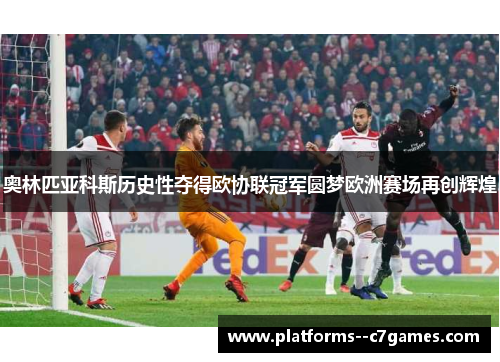 奥林匹亚科斯历史性夺得欧协联冠军圆梦欧洲赛场再创辉煌 奥林匹亚科斯历史性夺得欧协联冠军圆梦欧洲赛场再创辉煌