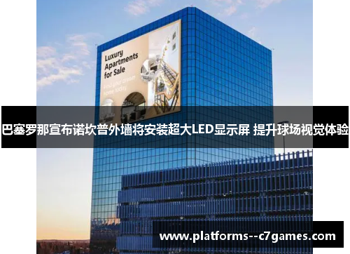 巴塞罗那宣布诺坎普外墙将安装超大LED显示屏 提升球场视觉体验 巴塞罗那宣布诺坎普外墙将安装超大LED显示屏 提升球场视觉体验