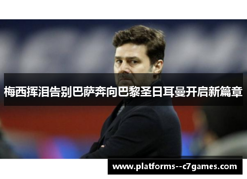 梅西挥泪告别巴萨奔向巴黎圣日耳曼开启新篇章