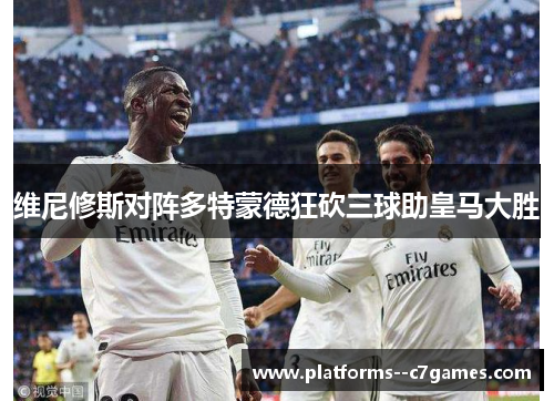 维尼修斯对阵多特蒙德狂砍三球助皇马大胜