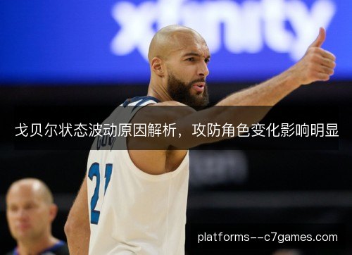 戈贝尔状态波动原因解析，攻防角色变化影响明显